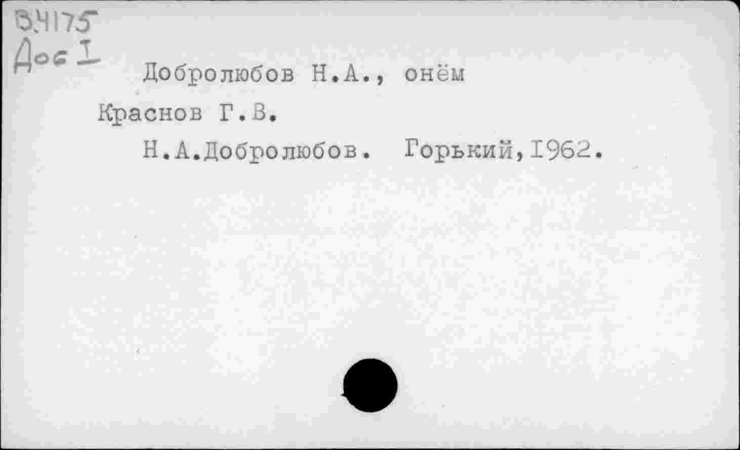 ﻿ЗД175-
Добролюбов Н.А., онём
Краснов Г.В.
Н. А.Добролюбов. Горький,1962.